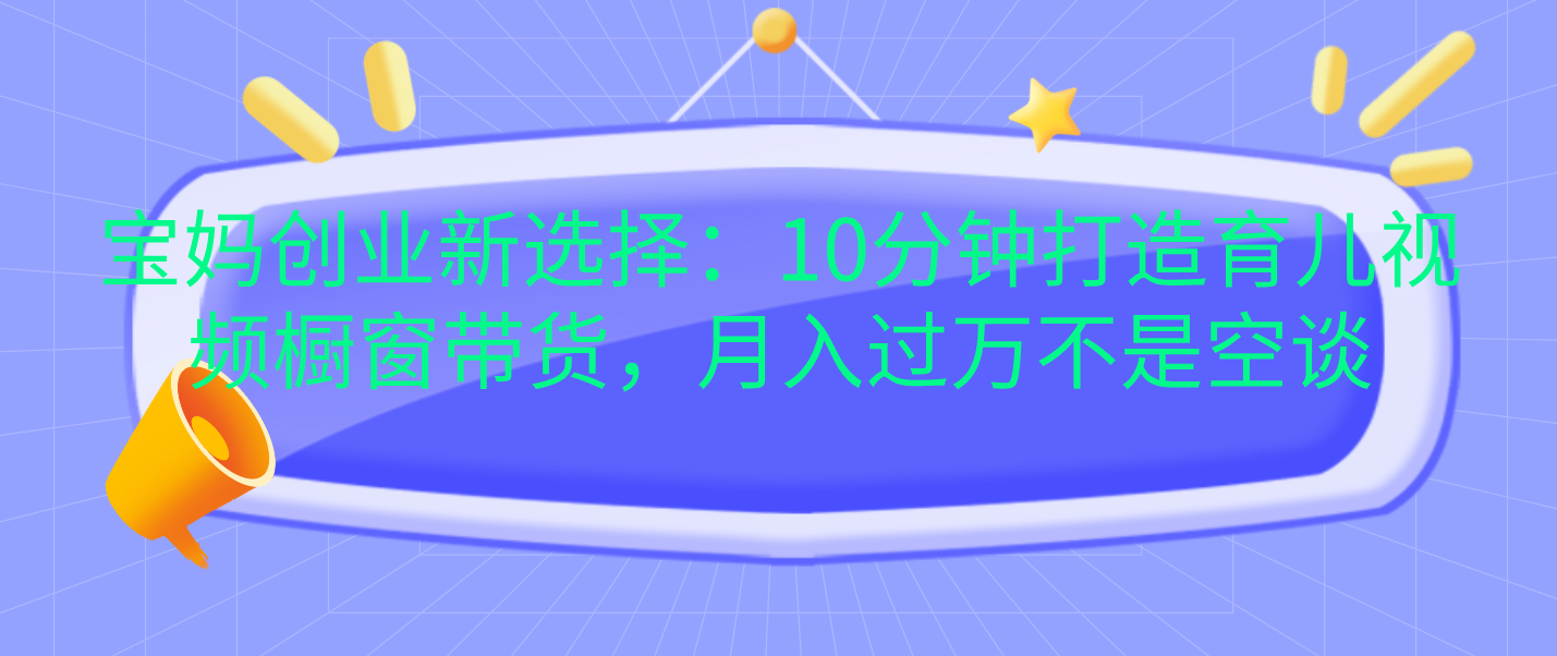 宝妈创业新选择：10分钟打造育儿视频橱窗带货，月入过万不是空谈-网创财富岛