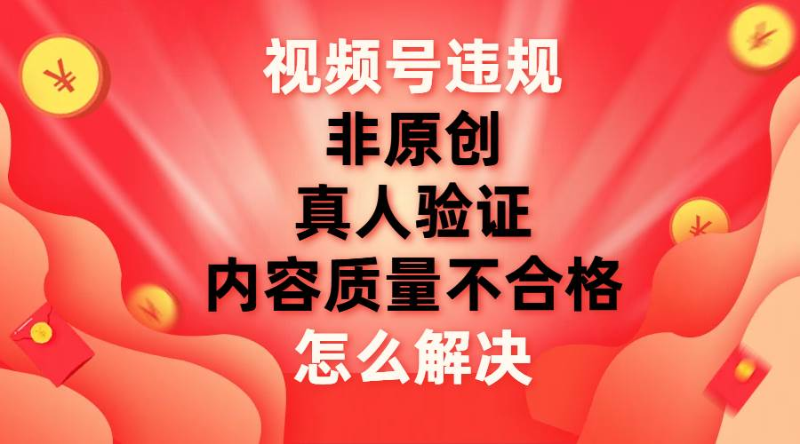 最新视频号【非原创，内容质量不合格，真人验证】违规怎么解决-网创财富岛