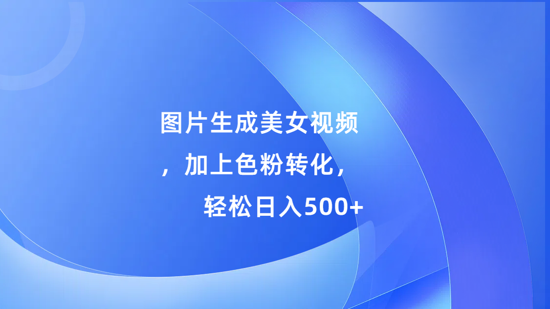 图片生成美女视频，加上s粉转化，轻松日入500+-网创财富岛