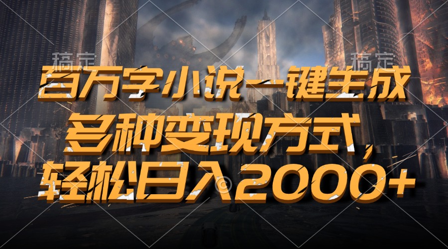 百万字小说一键生成，轻松日入2000+，多种变现方式-网创财富岛