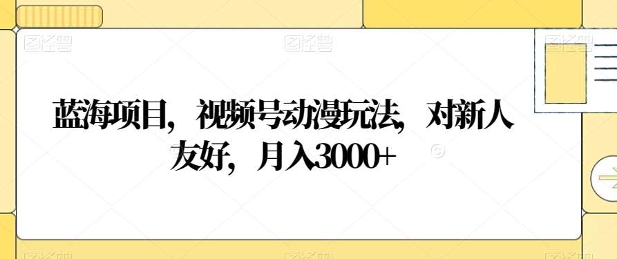 视频号动漫玩法，对新人友好，月入3000+，蓝海项目-网创财富岛