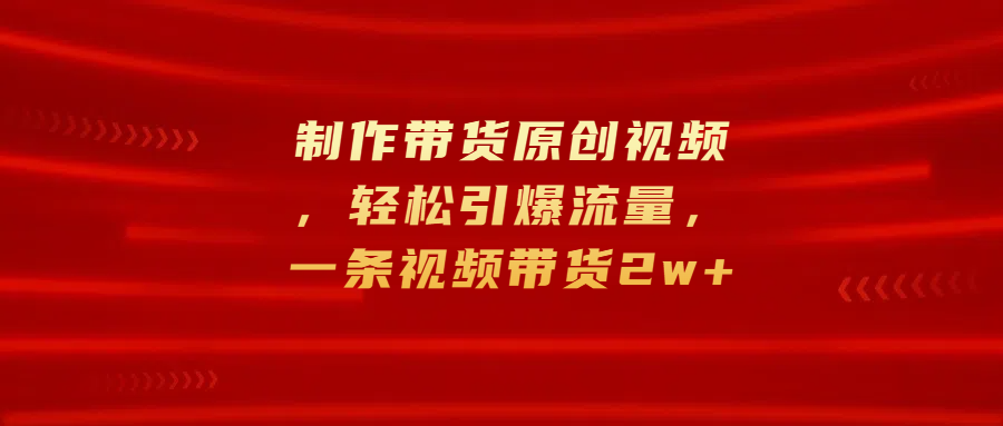制作带货原创视频，轻松引爆流量，一条视频带货2w+-网创财富岛