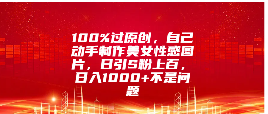 100%过原创，自己动手制作美女性感图片，日引S粉上百，日入1000+不是问题-网创财富岛