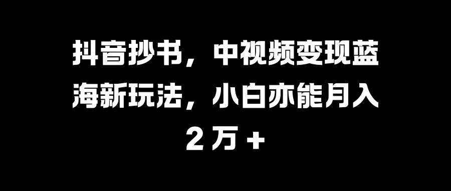 抖音抄书，中视频变现蓝海新玩法，小白亦能月入 2 万 +-网创财富岛
