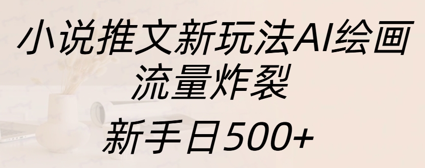 小说推文新玩法AI绘画，流量炸裂，新手日入500+-网创财富岛