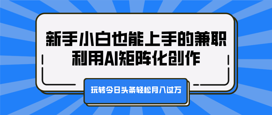 新手小白也能上手的兼职，利用AI矩阵化创作，玩转今日头条轻松月入过万-网创财富岛