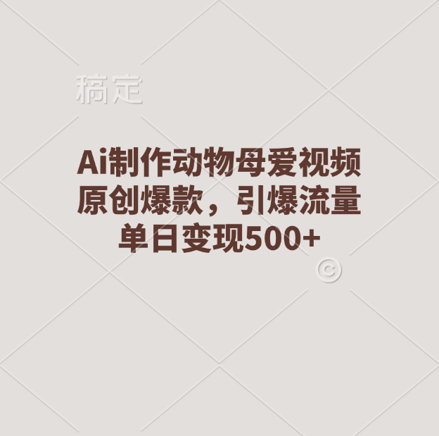 Ai制作动物母爱视频，原创爆款，引爆流量，单日变现500+-网创财富岛