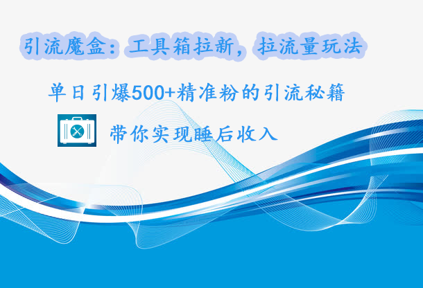 引流魔盒：工具箱拉新，拉流量玩法，单日引爆500+精准粉的引流秘籍，带你实现睡后收入-网创财富岛