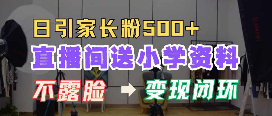 直播间送小学资料，每天引流家长粉500+，变现闭环模式！-网创财富岛