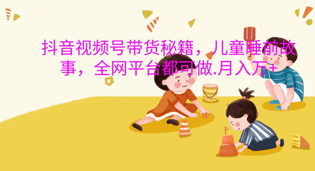 抖音视频号带货新风口：儿童睡前故事，轻松月入过万！-网创财富岛
