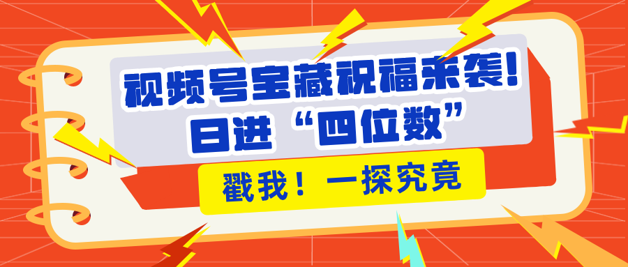 视频号宝藏祝福来袭！粉丝无忧扩张，带货效能翻倍，日进“四位数” 近在咫尺-网创财富岛