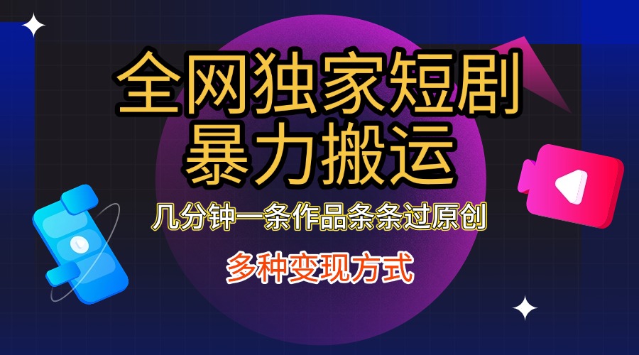 全网独家短剧暴力搬运，只需要几分钟一条作品条条过原创，多种变现方式-网创财富岛