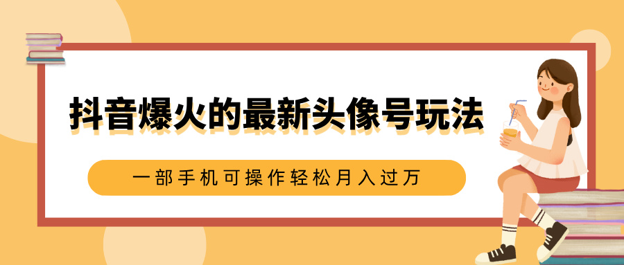 抖音爆火的最新头像号玩法，适合0基础小白，一部手机可操作轻松月入过万-网创财富岛
