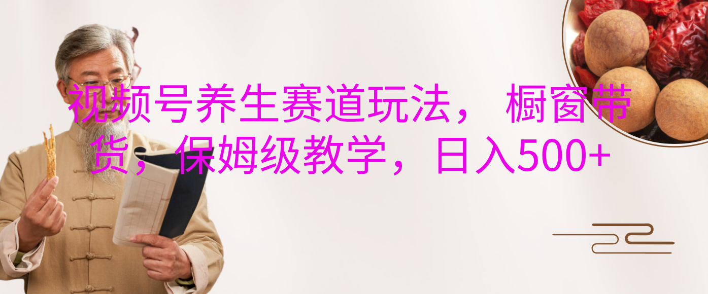 视频号养生赛道玩法， 橱窗带货，保姆级教学，日入500+-网创财富岛