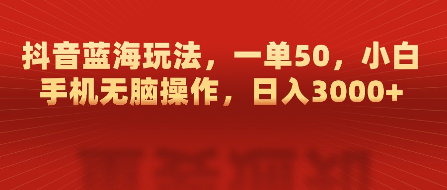 抖音蓝海玩法，一单50，小白手机无脑操作，日入3000+-网创财富岛