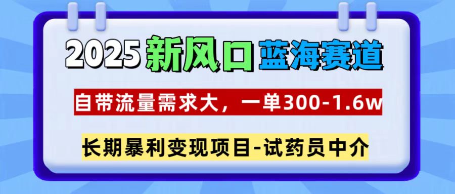 2025新风口蓝海赛道，一单300~1.6w，自带流量需求大，试药员中介-网创财富岛