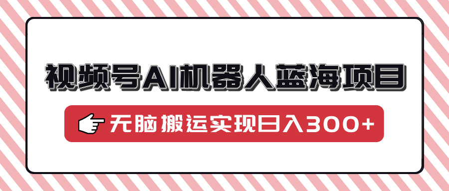 视频号AI机器人蓝海项目，操作简单适合0基础小白，无脑搬运实现日入300+-网创财富岛