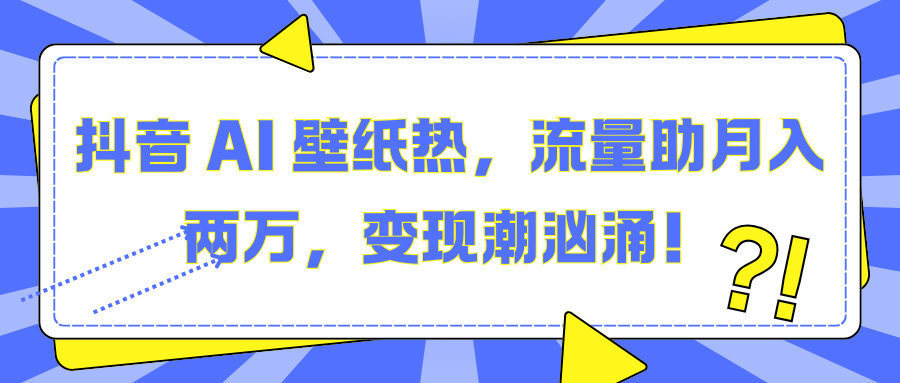 抖音 AI 壁纸热，流量助月入两万，变现潮汹涌！-网创财富岛