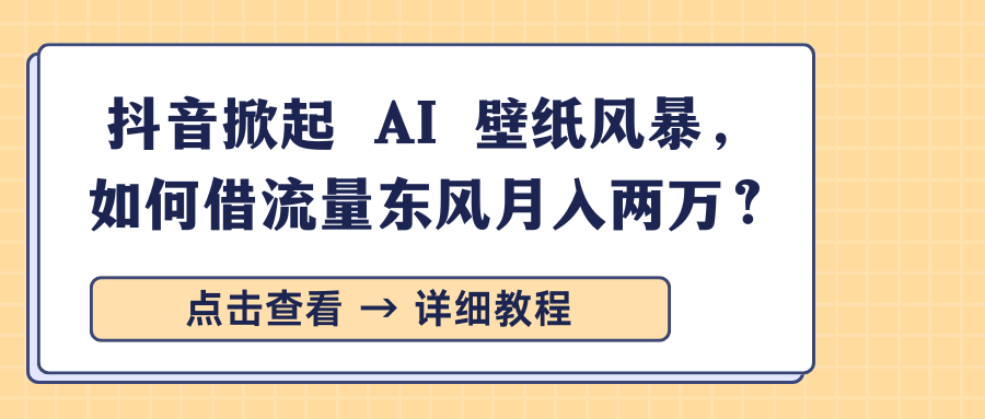 抖音掀起 AI 壁纸风暴，如何借流量东风月入两万？-网创财富岛