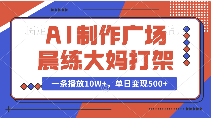 AI制作广场晨练大妈打架，一条播放10W+，单日变现500+-网创财富岛