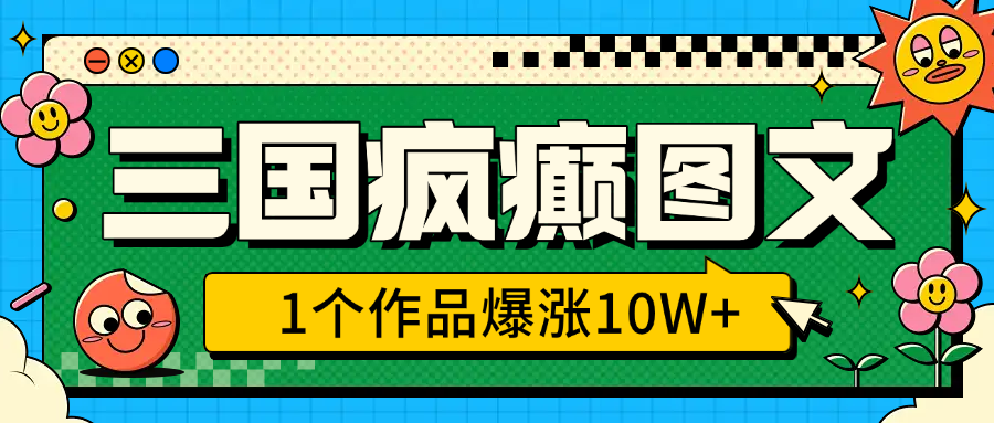 三国疯癫图文，1个作品爆涨10W+，3分钟教会你，趁着风口无脑冲（附详细教学）-网创财富岛