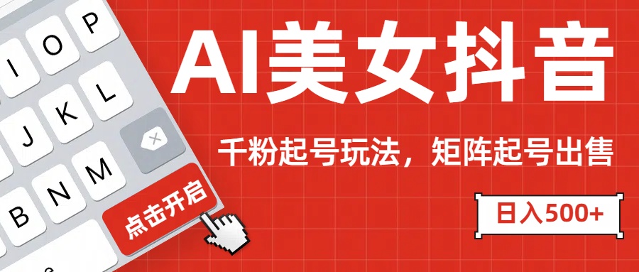 AI美女抖音千粉起号玩法，日入500+多种变现方式，可批量矩阵起号出售！-网创财富岛