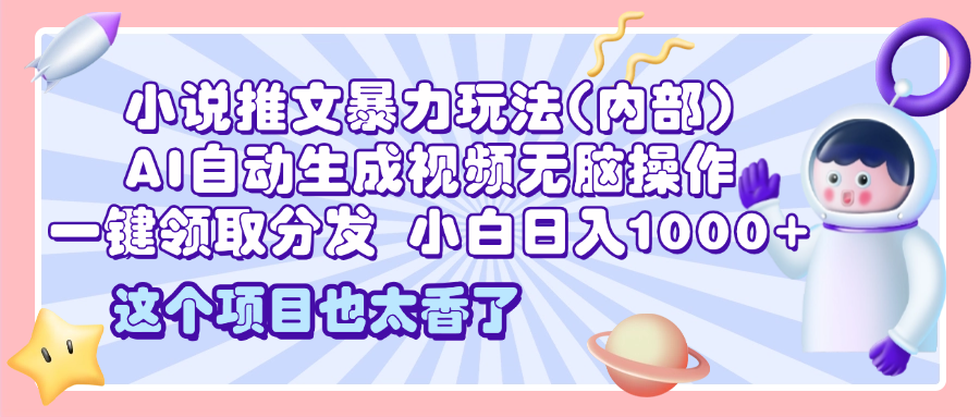 2025小说推文暴力玩法(内部)，AI自动生成视频无脑操作，一键领取分发，小白日入1000+-网创财富岛