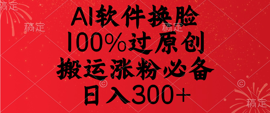 AI软件换脸，100%过原创，搬运涨粉必备，日入300+-网创财富岛