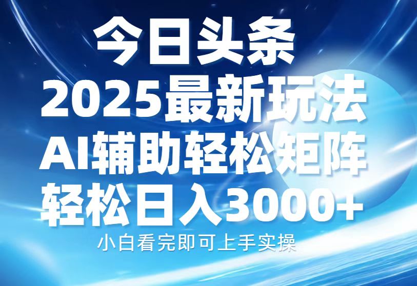 今日头条2025最新玩法，思路简单，复制粘贴，AI辅助，轻松矩阵日入3000+-网创财富岛