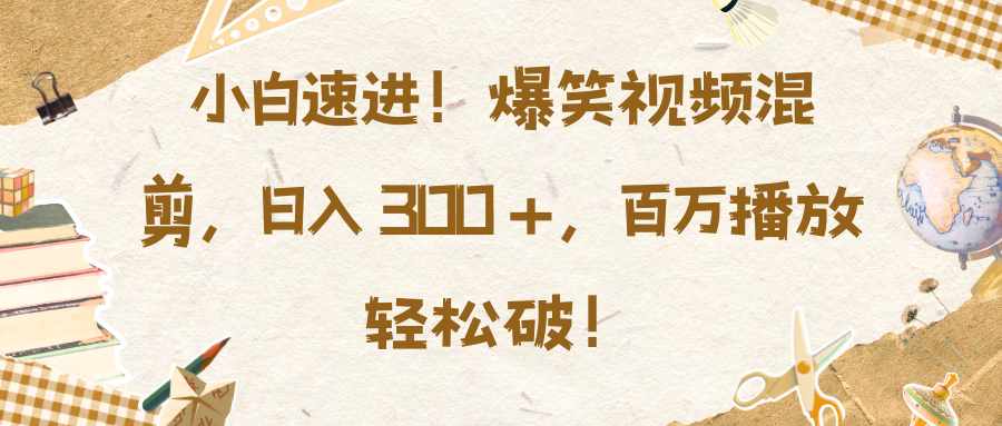 小白速进！爆笑视频混剪，日入 300 +，百万播放轻松破！-网创财富岛