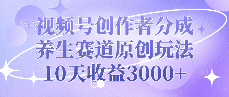 视频号创作者分成，养生赛道原创玩法，10天收益3000+-网创财富岛
