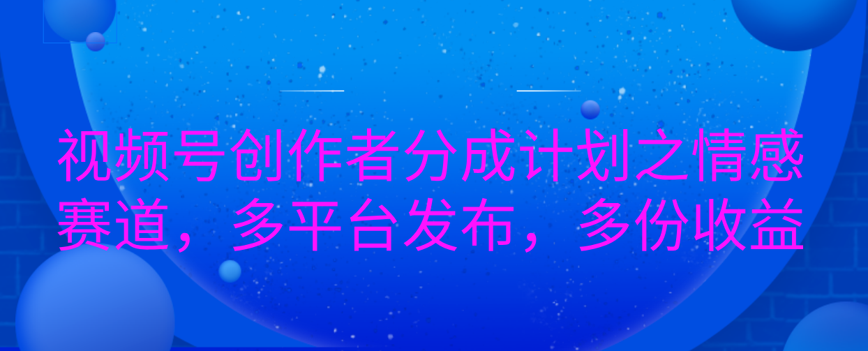 视频号创作者分成计划之情感赛道，多平台发布，多份收益-网创财富岛