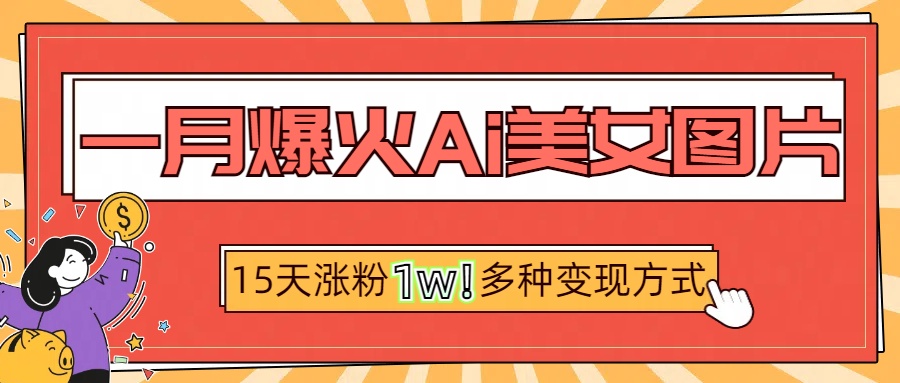 一月爆火ai美女图片，短视频热门玩法，15天涨粉1W多变现方式，深度解析!-网创财富岛