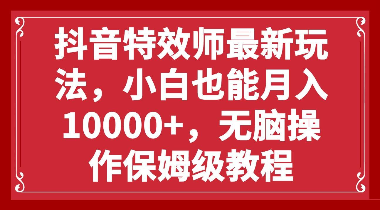抖音特效师最新玩法，小白也能月入10000+，无脑操作保姆级教程-网创财富岛