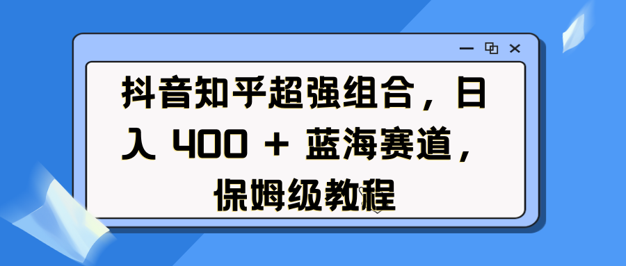 抖音知乎超强组合，日入 400 + 蓝海赛道，保姆级教程-网创财富岛