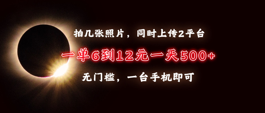 拍几张照片，同时上传2平台，一单6到12元，一天轻松500+，无门槛，一台手机即可-网创财富岛