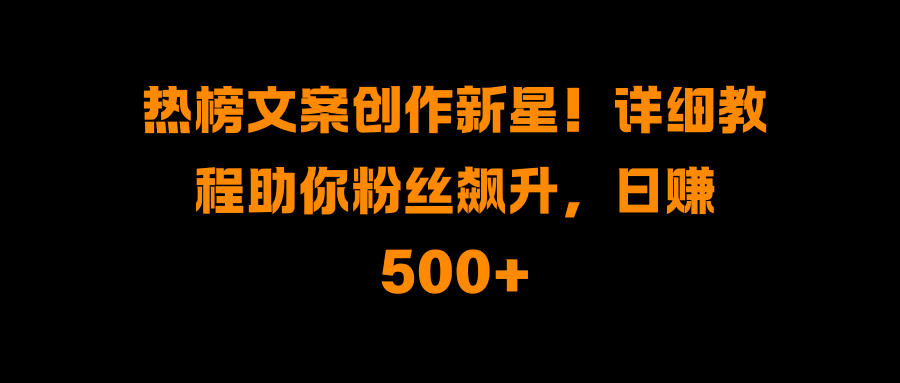 热榜文案创作新星！详细教程助你粉丝飙升，日赚500+-网创财富岛