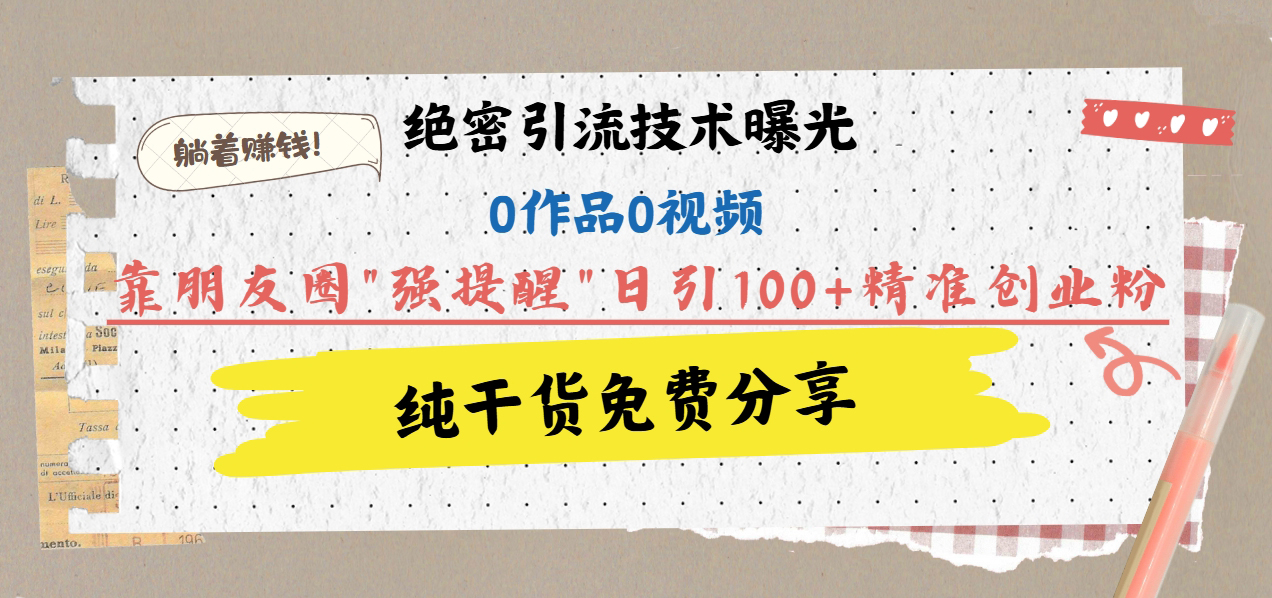 绝密引流技术曝光：0作品0视频，靠朋友圈”强提醒”日引100+精准创业粉，躺着赚钱！-网创财富岛