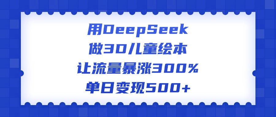用DeepSeek做3D儿童绘本，让流量暴涨300%，单日变现500+-网创财富岛