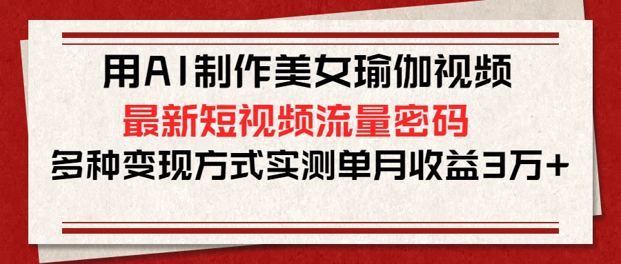 用AI制作美女瑜伽视频，最新短视频流量密码，多种变现方式实测单月收益3万+-网创财富岛