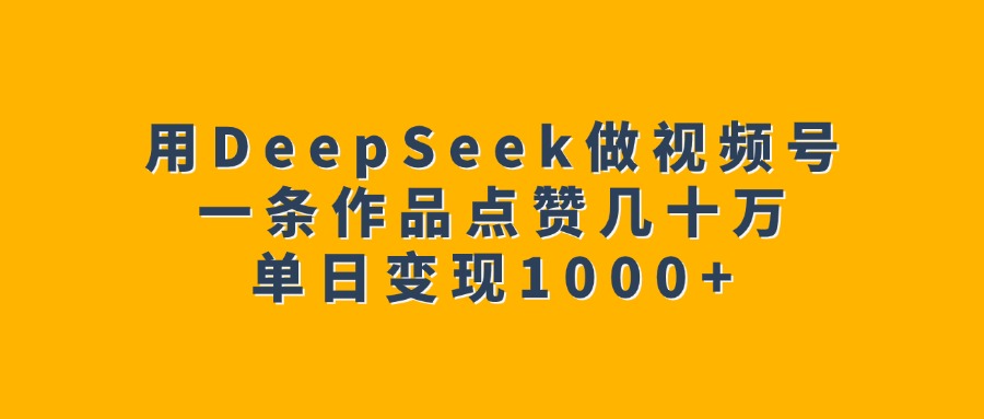 用DeepSeek做视频号，一条作品点赞几十万，单日变现1000+-网创财富岛