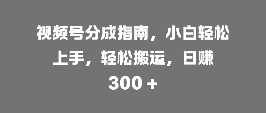 视频号分成指南，小白轻松上手，轻松搬运，日赚 300 +-网创财富岛