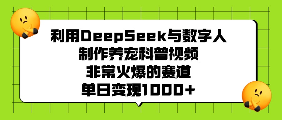 利用DeepSeek与数字人制作养宠科普视频，非常火爆的赛道，单日变现1000+-网创财富岛