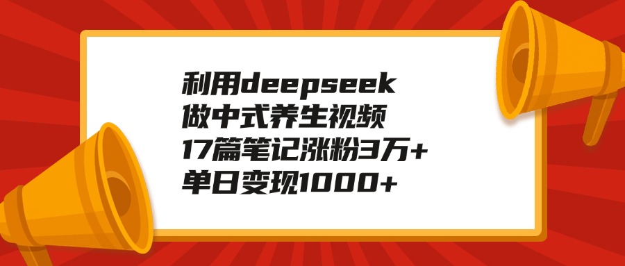 利用deepseek做中式养生视频，17篇笔记涨粉3万+，单日变现1000+-网创财富岛