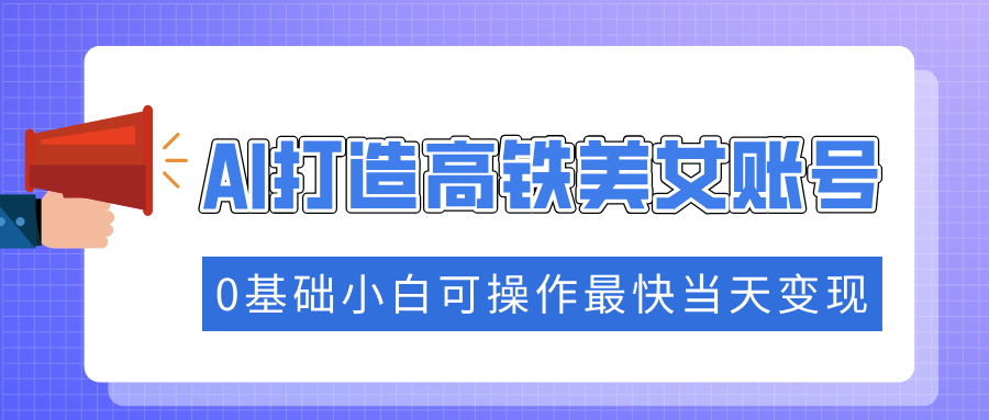 抓住流量密码快速涨粉，AI打造高铁美女账号，0基础小白可操作最快当天变现-网创财富岛