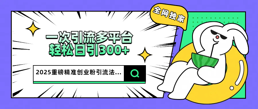 2025重磅全网独家引流法，一次多平台，轻松日引300+精准创业粉-网创财富岛