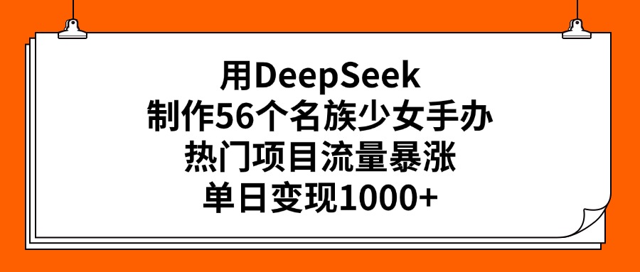 用DeepSeek制作56个名族少女手办，热门项目流量暴涨，单日变现1000+-网创财富岛