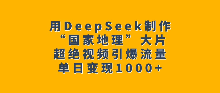 用DeepSeek制作“国家地理”大片，超绝视频引爆流量，单日变现1000+-网创财富岛