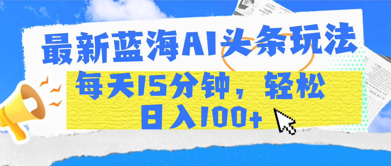 最新蓝海AI头条玩法，每天15分钟，轻松日入100+-网创财富岛
