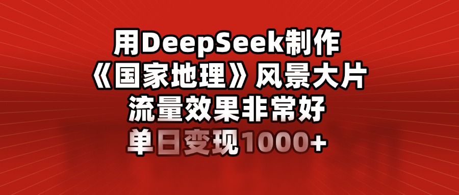 用DeepSeek制作《国家地理》风景大片，流量效果非常好，单日变现1000+-网创财富岛